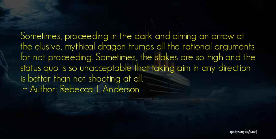 Rebecca J. Anderson Quotes: Sometimes, Proceeding In The Dark And Aiming An Arrow At The Elusive, Mythical Dragon Trumps All The Rational Arguments For