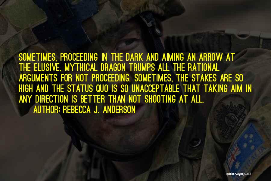 Rebecca J. Anderson Quotes: Sometimes, Proceeding In The Dark And Aiming An Arrow At The Elusive, Mythical Dragon Trumps All The Rational Arguments For