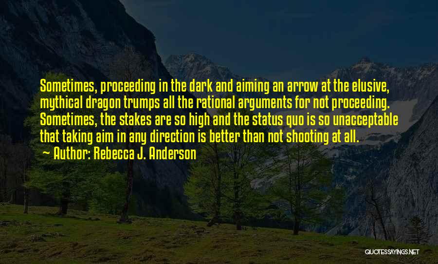 Rebecca J. Anderson Quotes: Sometimes, Proceeding In The Dark And Aiming An Arrow At The Elusive, Mythical Dragon Trumps All The Rational Arguments For