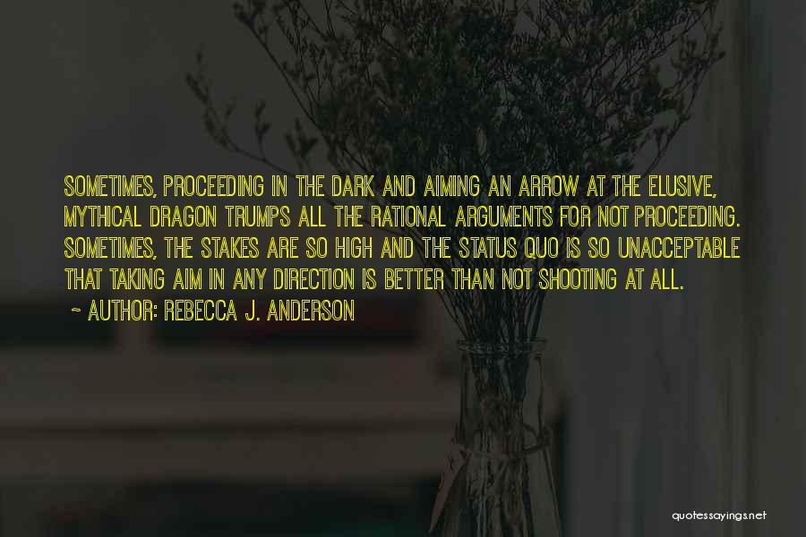 Rebecca J. Anderson Quotes: Sometimes, Proceeding In The Dark And Aiming An Arrow At The Elusive, Mythical Dragon Trumps All The Rational Arguments For