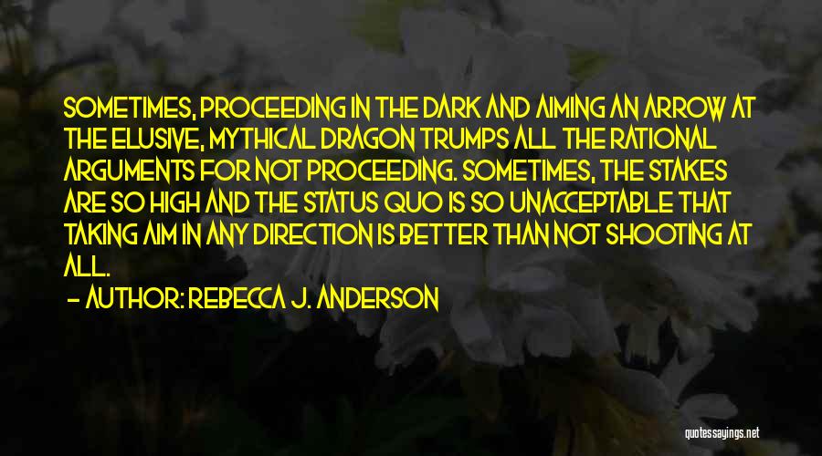 Rebecca J. Anderson Quotes: Sometimes, Proceeding In The Dark And Aiming An Arrow At The Elusive, Mythical Dragon Trumps All The Rational Arguments For