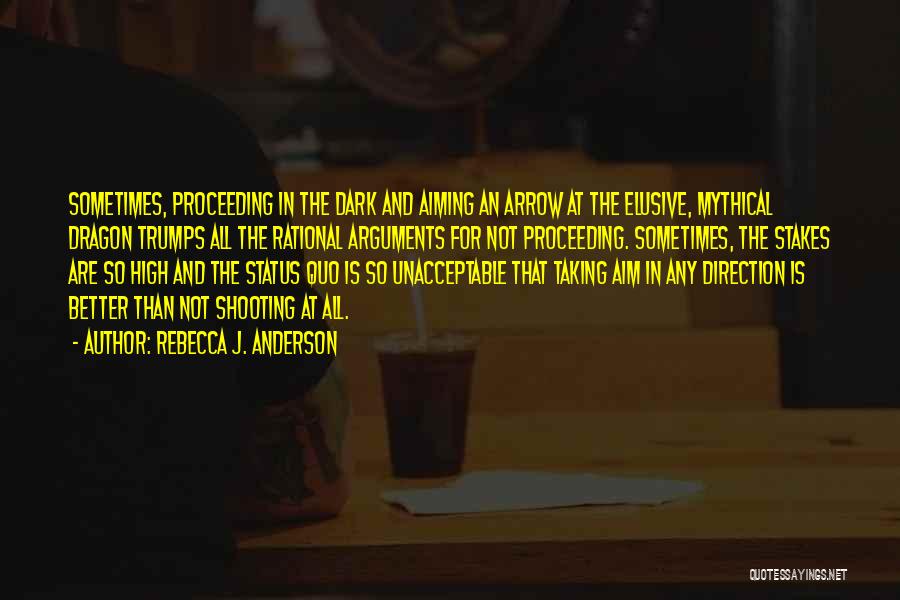 Rebecca J. Anderson Quotes: Sometimes, Proceeding In The Dark And Aiming An Arrow At The Elusive, Mythical Dragon Trumps All The Rational Arguments For
