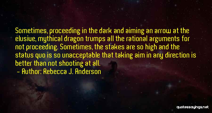 Rebecca J. Anderson Quotes: Sometimes, Proceeding In The Dark And Aiming An Arrow At The Elusive, Mythical Dragon Trumps All The Rational Arguments For