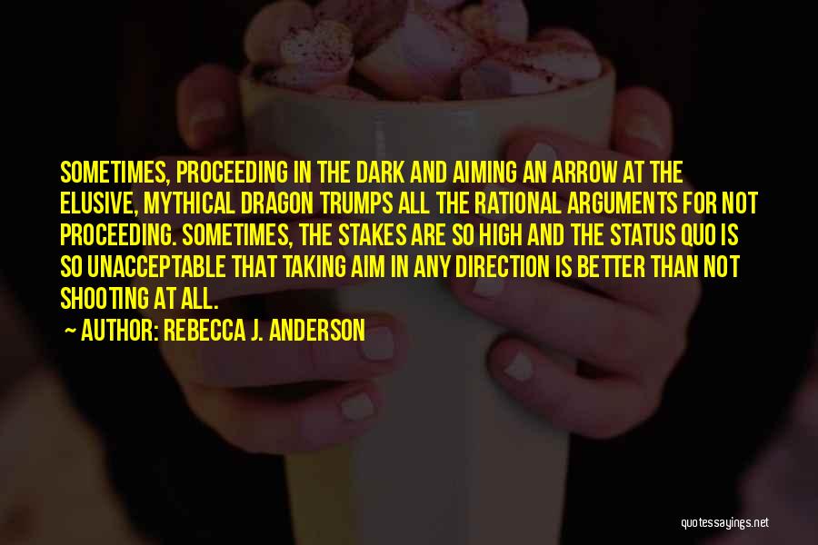 Rebecca J. Anderson Quotes: Sometimes, Proceeding In The Dark And Aiming An Arrow At The Elusive, Mythical Dragon Trumps All The Rational Arguments For