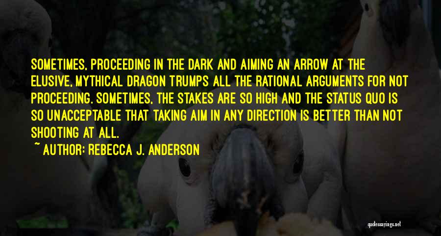 Rebecca J. Anderson Quotes: Sometimes, Proceeding In The Dark And Aiming An Arrow At The Elusive, Mythical Dragon Trumps All The Rational Arguments For