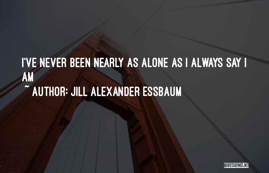 Jill Alexander Essbaum Quotes: I've Never Been Nearly As Alone As I Always Say I Am