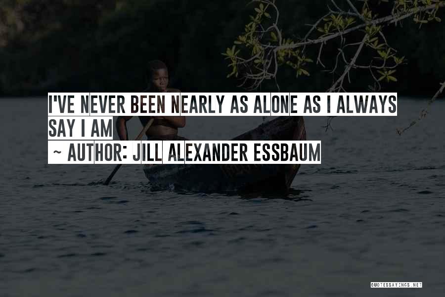 Jill Alexander Essbaum Quotes: I've Never Been Nearly As Alone As I Always Say I Am