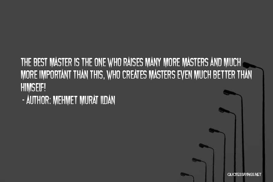 Mehmet Murat Ildan Quotes: The Best Master Is The One Who Raises Many More Masters And Much More Important Than This, Who Creates Masters