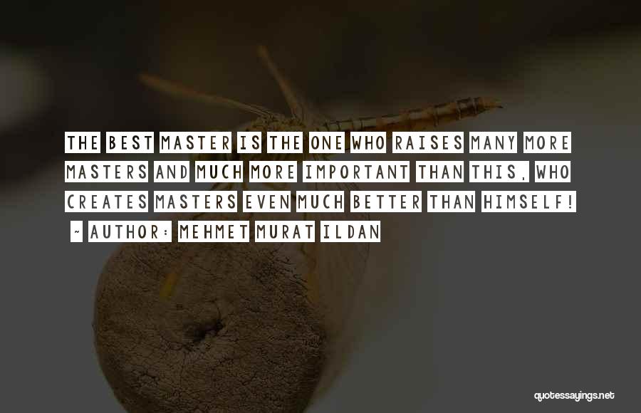 Mehmet Murat Ildan Quotes: The Best Master Is The One Who Raises Many More Masters And Much More Important Than This, Who Creates Masters