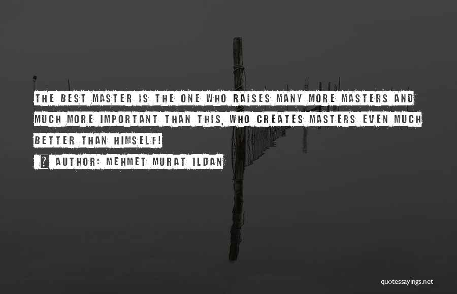 Mehmet Murat Ildan Quotes: The Best Master Is The One Who Raises Many More Masters And Much More Important Than This, Who Creates Masters