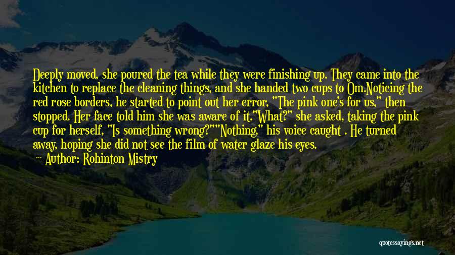 Rohinton Mistry Quotes: Deeply Moved, She Poured The Tea While They Were Finishing Up. They Came Into The Kitchen To Replace The Cleaning