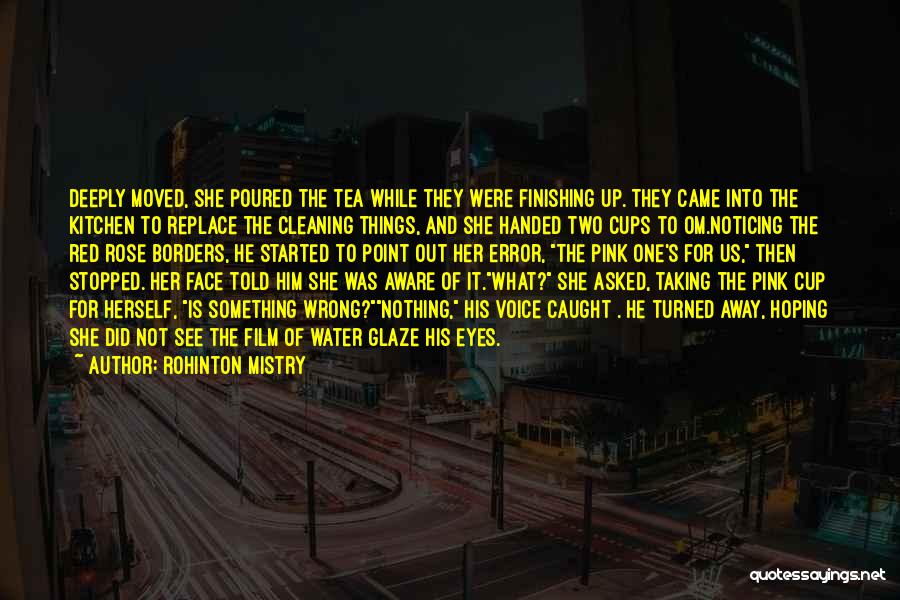 Rohinton Mistry Quotes: Deeply Moved, She Poured The Tea While They Were Finishing Up. They Came Into The Kitchen To Replace The Cleaning