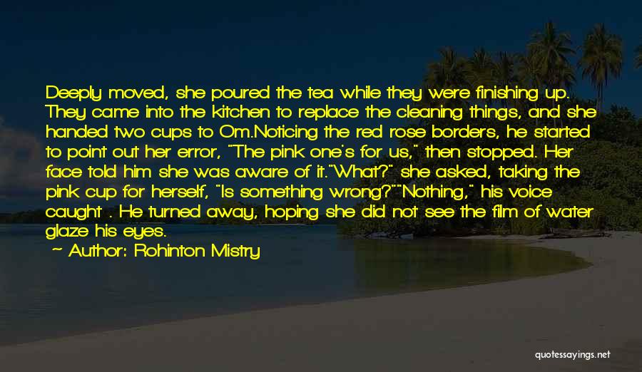 Rohinton Mistry Quotes: Deeply Moved, She Poured The Tea While They Were Finishing Up. They Came Into The Kitchen To Replace The Cleaning