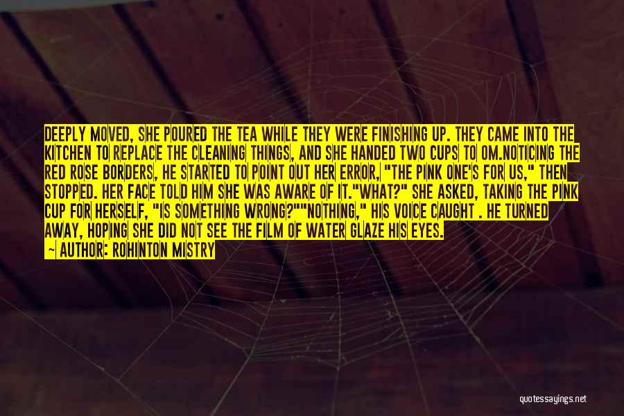 Rohinton Mistry Quotes: Deeply Moved, She Poured The Tea While They Were Finishing Up. They Came Into The Kitchen To Replace The Cleaning