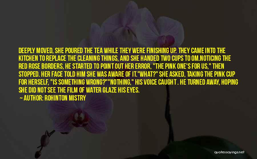 Rohinton Mistry Quotes: Deeply Moved, She Poured The Tea While They Were Finishing Up. They Came Into The Kitchen To Replace The Cleaning