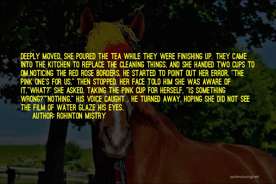 Rohinton Mistry Quotes: Deeply Moved, She Poured The Tea While They Were Finishing Up. They Came Into The Kitchen To Replace The Cleaning