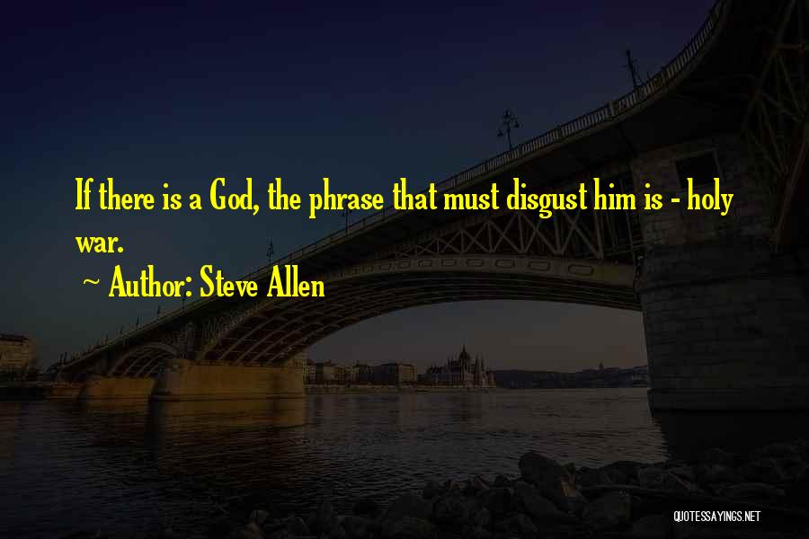Steve Allen Quotes: If There Is A God, The Phrase That Must Disgust Him Is - Holy War.