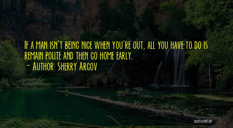 Sherry Argov Quotes: If A Man Isn't Being Nice When You're Out, All You Have To Do Is Remain Polite And Then Go