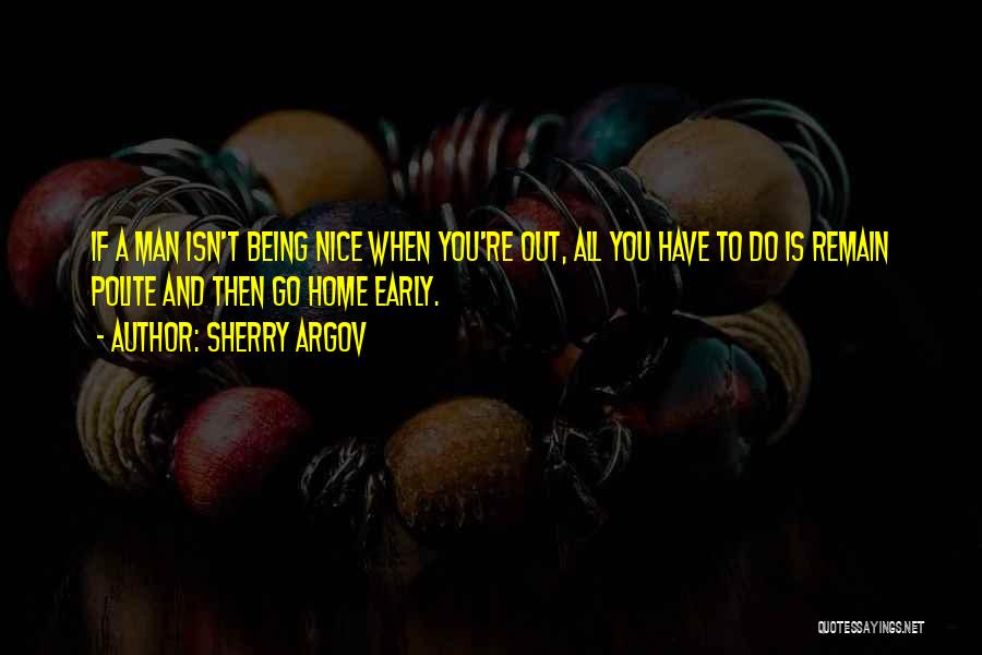 Sherry Argov Quotes: If A Man Isn't Being Nice When You're Out, All You Have To Do Is Remain Polite And Then Go