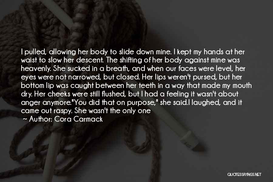 Cora Carmack Quotes: I Pulled, Allowing Her Body To Slide Down Mine. I Kept My Hands At Her Waist To Slow Her Descent.