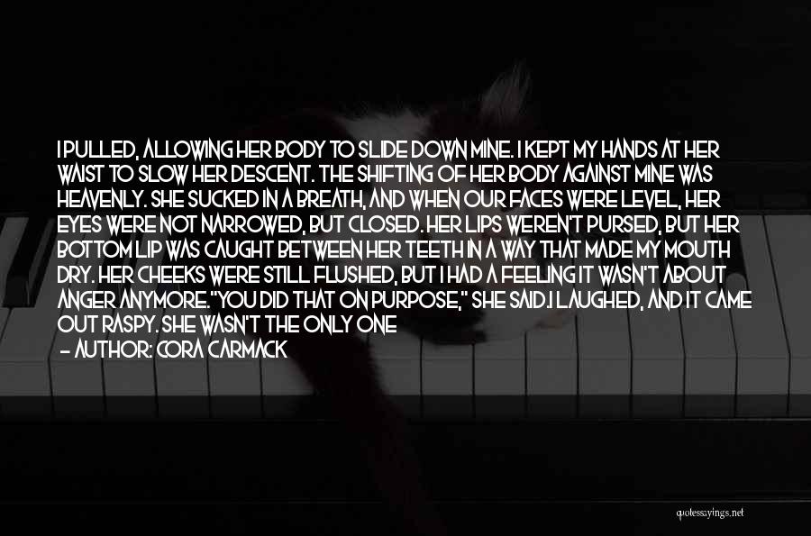 Cora Carmack Quotes: I Pulled, Allowing Her Body To Slide Down Mine. I Kept My Hands At Her Waist To Slow Her Descent.