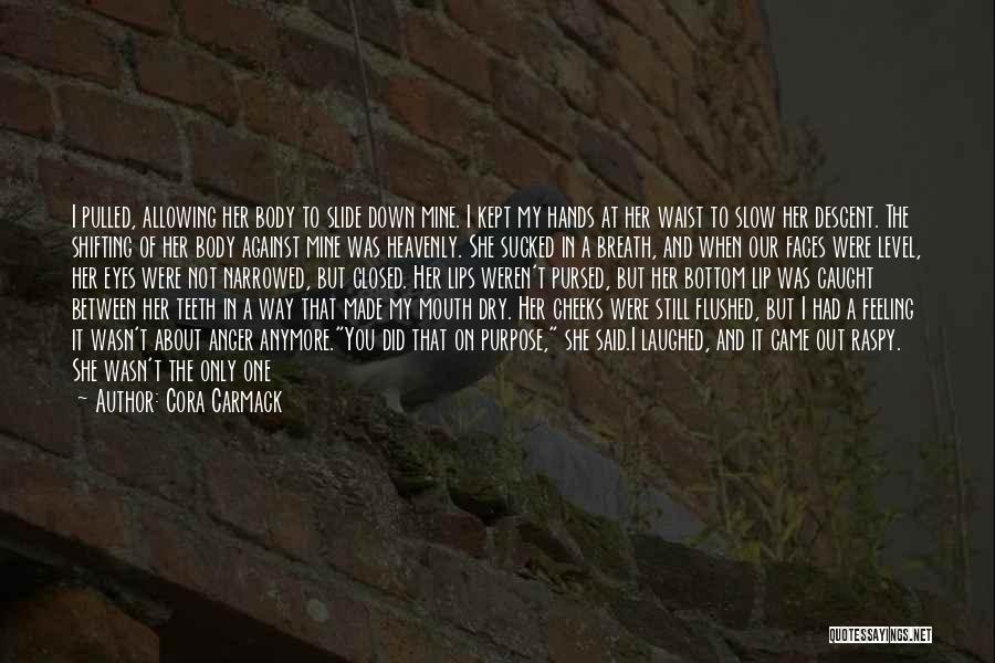 Cora Carmack Quotes: I Pulled, Allowing Her Body To Slide Down Mine. I Kept My Hands At Her Waist To Slow Her Descent.