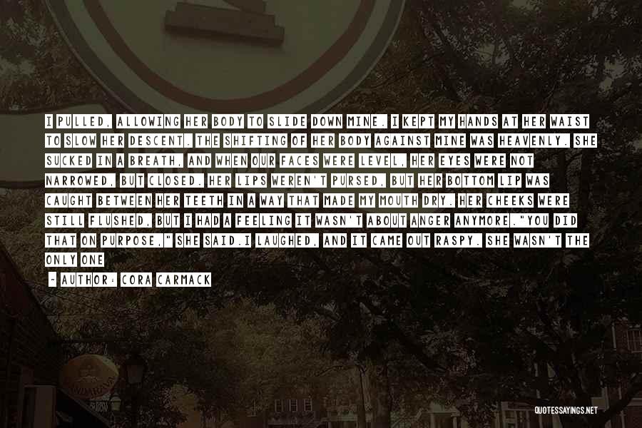Cora Carmack Quotes: I Pulled, Allowing Her Body To Slide Down Mine. I Kept My Hands At Her Waist To Slow Her Descent.