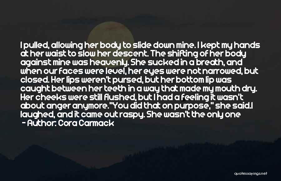 Cora Carmack Quotes: I Pulled, Allowing Her Body To Slide Down Mine. I Kept My Hands At Her Waist To Slow Her Descent.