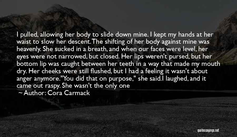 Cora Carmack Quotes: I Pulled, Allowing Her Body To Slide Down Mine. I Kept My Hands At Her Waist To Slow Her Descent.