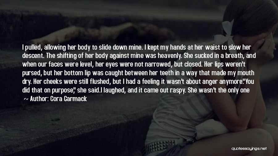 Cora Carmack Quotes: I Pulled, Allowing Her Body To Slide Down Mine. I Kept My Hands At Her Waist To Slow Her Descent.