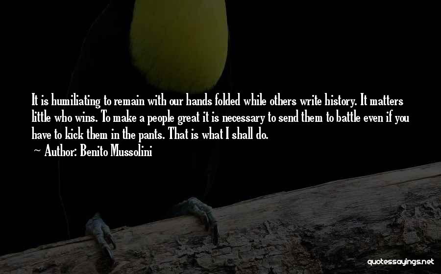 Benito Mussolini Quotes: It Is Humiliating To Remain With Our Hands Folded While Others Write History. It Matters Little Who Wins. To Make