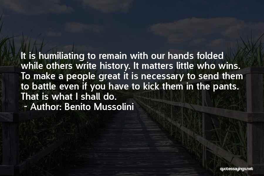 Benito Mussolini Quotes: It Is Humiliating To Remain With Our Hands Folded While Others Write History. It Matters Little Who Wins. To Make