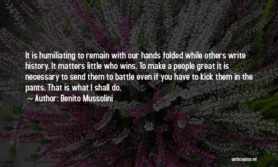 Benito Mussolini Quotes: It Is Humiliating To Remain With Our Hands Folded While Others Write History. It Matters Little Who Wins. To Make