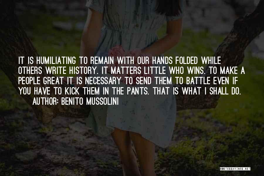 Benito Mussolini Quotes: It Is Humiliating To Remain With Our Hands Folded While Others Write History. It Matters Little Who Wins. To Make