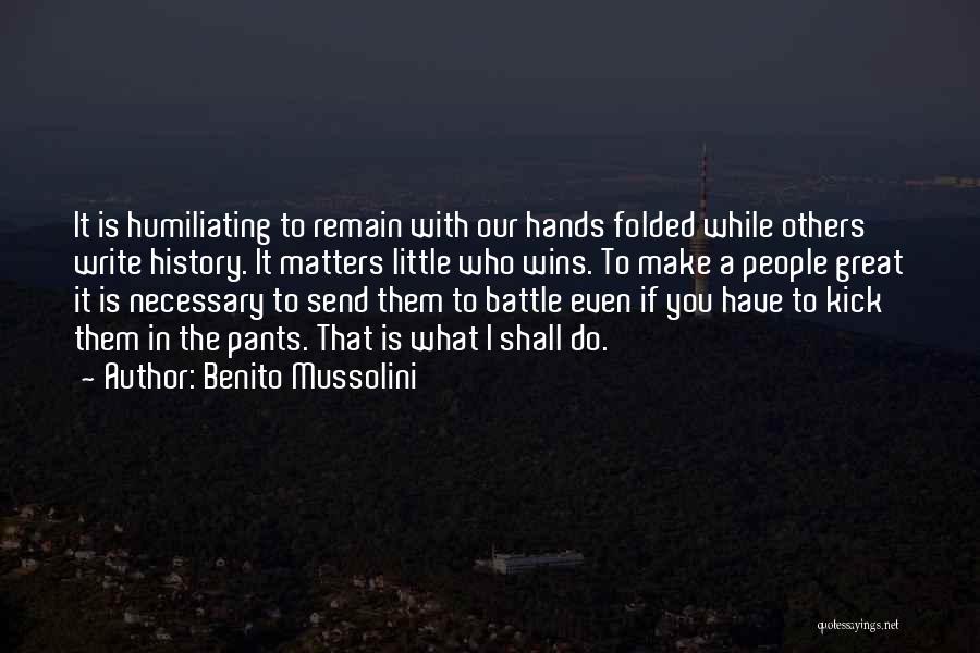 Benito Mussolini Quotes: It Is Humiliating To Remain With Our Hands Folded While Others Write History. It Matters Little Who Wins. To Make