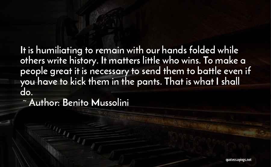 Benito Mussolini Quotes: It Is Humiliating To Remain With Our Hands Folded While Others Write History. It Matters Little Who Wins. To Make