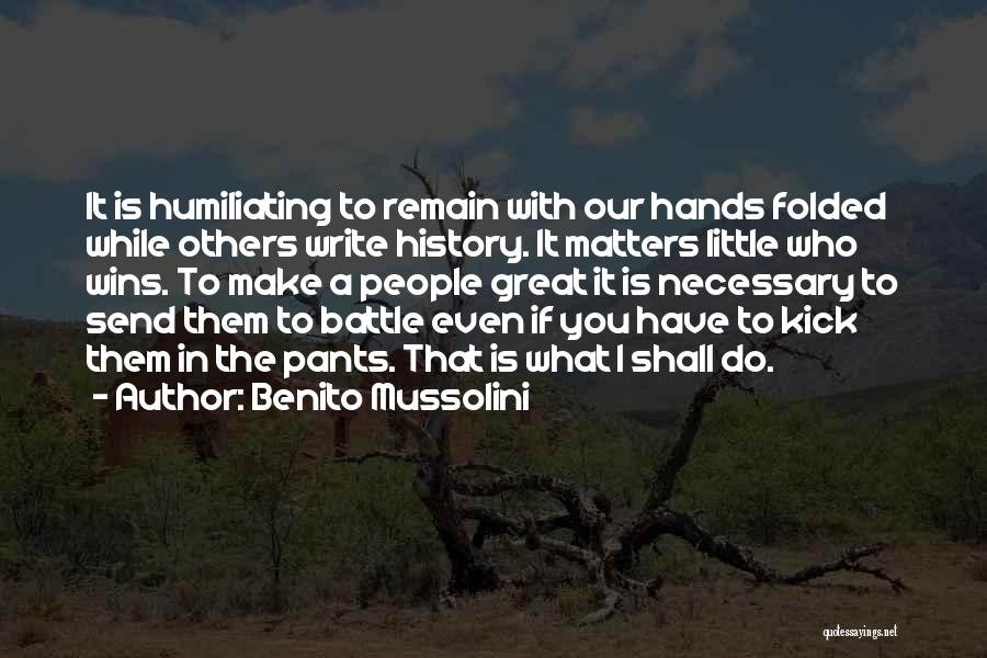 Benito Mussolini Quotes: It Is Humiliating To Remain With Our Hands Folded While Others Write History. It Matters Little Who Wins. To Make