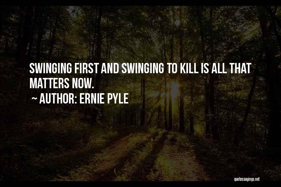 Ernie Pyle Quotes: Swinging First And Swinging To Kill Is All That Matters Now.