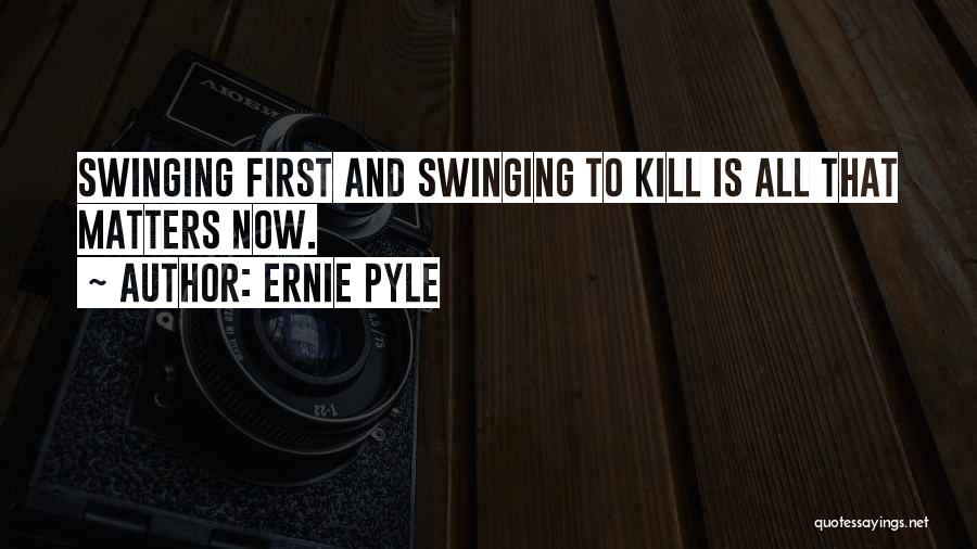 Ernie Pyle Quotes: Swinging First And Swinging To Kill Is All That Matters Now.