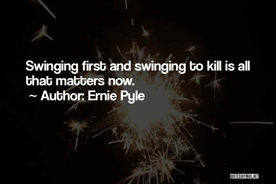 Ernie Pyle Quotes: Swinging First And Swinging To Kill Is All That Matters Now.