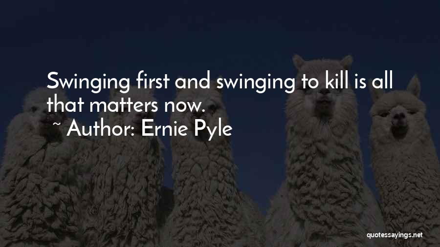 Ernie Pyle Quotes: Swinging First And Swinging To Kill Is All That Matters Now.