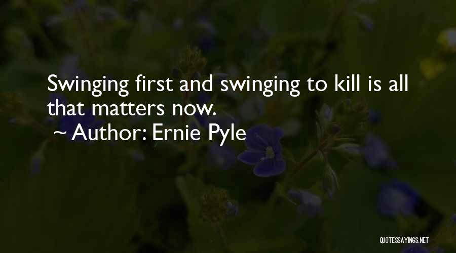 Ernie Pyle Quotes: Swinging First And Swinging To Kill Is All That Matters Now.