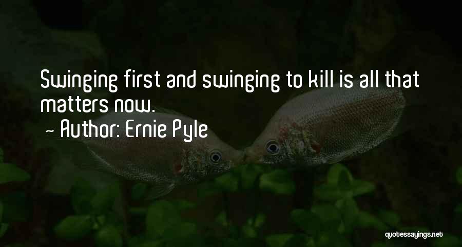 Ernie Pyle Quotes: Swinging First And Swinging To Kill Is All That Matters Now.