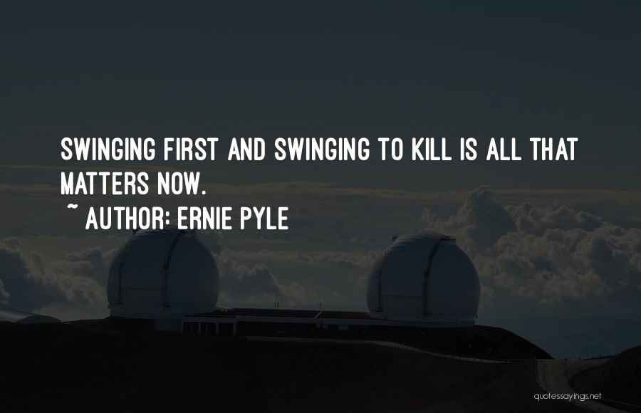 Ernie Pyle Quotes: Swinging First And Swinging To Kill Is All That Matters Now.