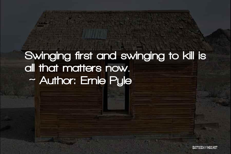 Ernie Pyle Quotes: Swinging First And Swinging To Kill Is All That Matters Now.
