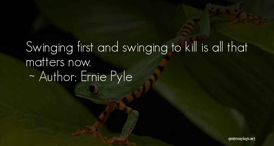 Ernie Pyle Quotes: Swinging First And Swinging To Kill Is All That Matters Now.