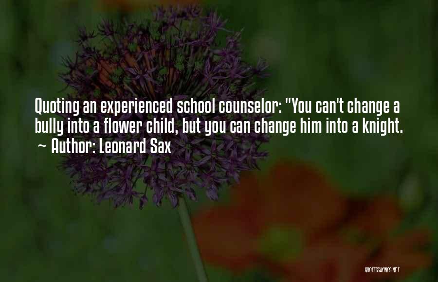 Leonard Sax Quotes: Quoting An Experienced School Counselor: You Can't Change A Bully Into A Flower Child, But You Can Change Him Into