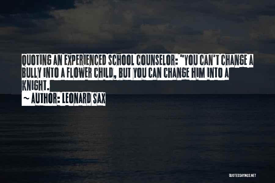 Leonard Sax Quotes: Quoting An Experienced School Counselor: You Can't Change A Bully Into A Flower Child, But You Can Change Him Into