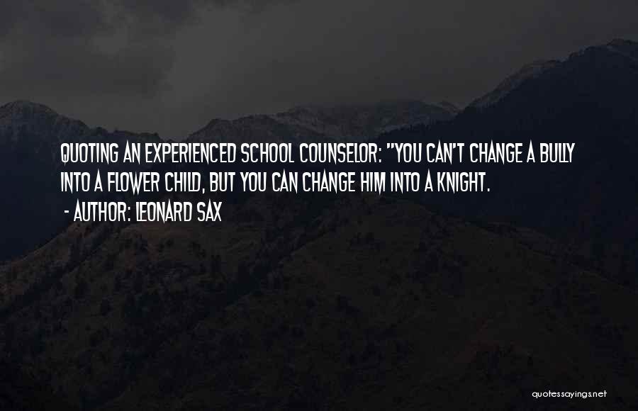 Leonard Sax Quotes: Quoting An Experienced School Counselor: You Can't Change A Bully Into A Flower Child, But You Can Change Him Into