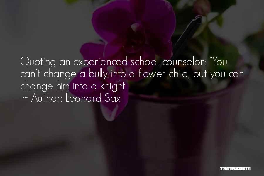 Leonard Sax Quotes: Quoting An Experienced School Counselor: You Can't Change A Bully Into A Flower Child, But You Can Change Him Into